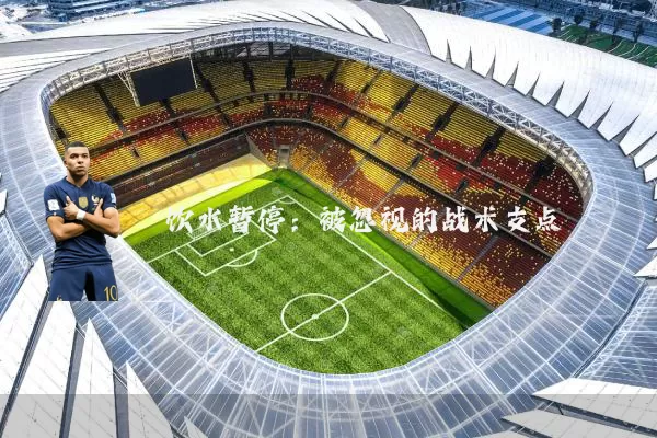 饮水暂停:被忽视的战术支点