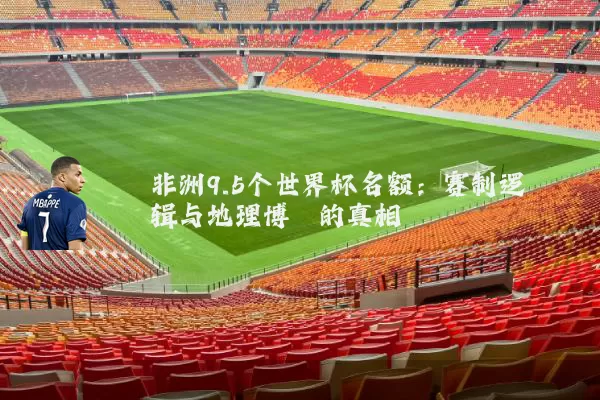 非洲9.5个世界杯名额:赛制逻辑与地理博弈的真相