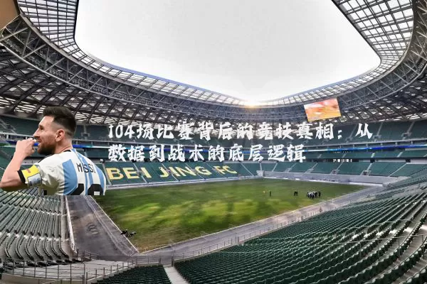 104场比赛背后的竞技真相:从数据到战术的底层逻辑