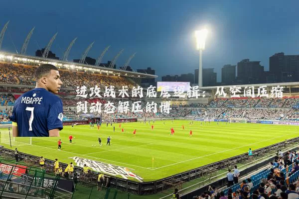 进攻战术的底层逻辑:从空间压缩到动态解压的博弈