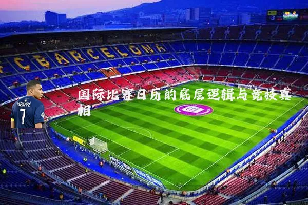 国际比赛日历的底层逻辑与竞技真相