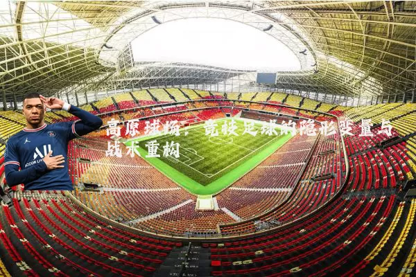 高原球场:竞技足球的隐形变量与战术重构