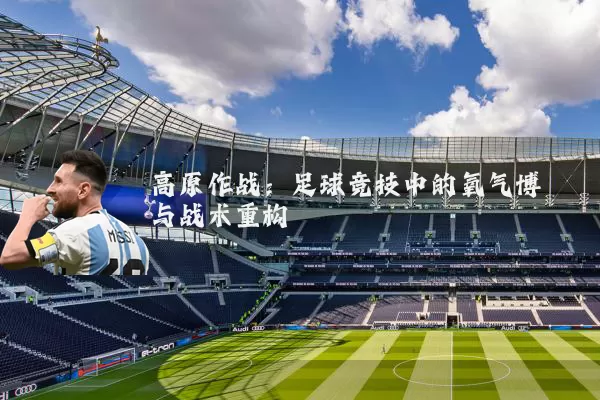 高原作战:足球竞技中的氧气博弈与战术重构