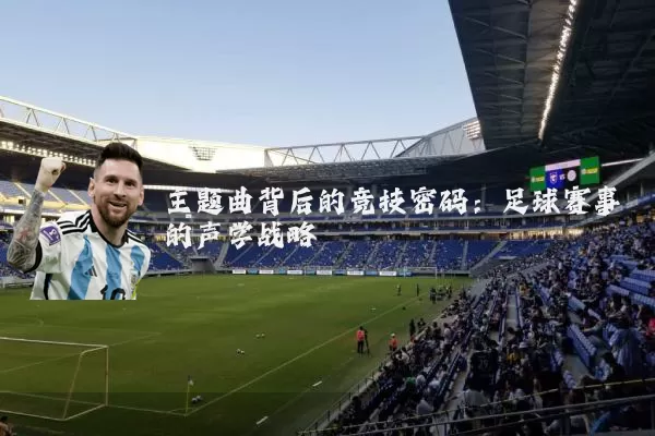 主题曲背后的竞技密码:足球赛事的声学战略