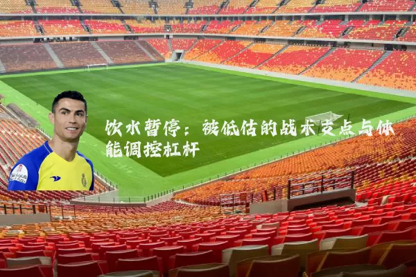 饮水暂停:被低估的战术支点与体能调控杠杆