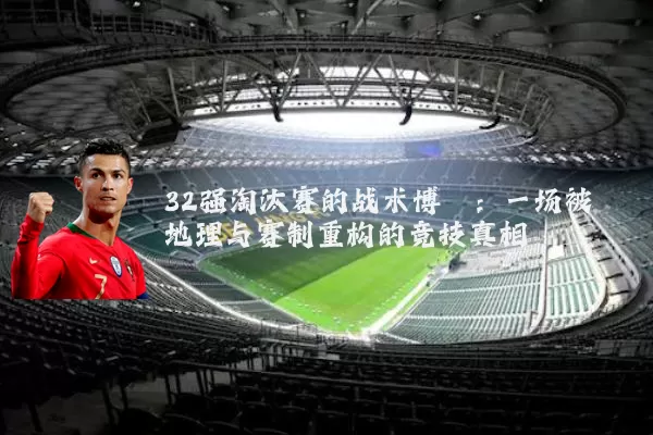 32强淘汰赛的战术博弈:一场被地理与赛制重构的竞技真相
